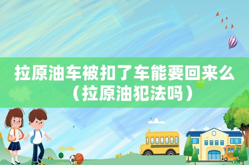 拉原油車被扣了車能要回來么（拉原油犯法嗎）