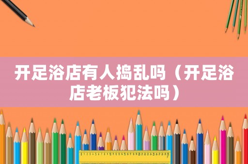 開足浴店有人搗亂嗎（開足浴店老板犯法嗎）