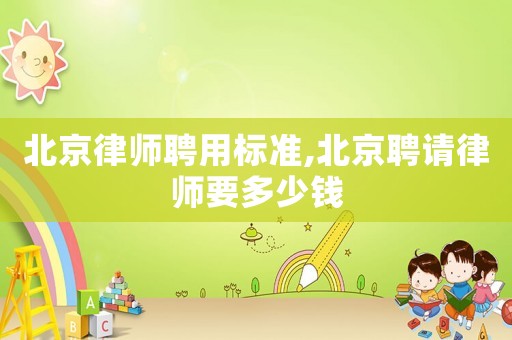 北京律師聘用標準,北京聘請律師要多少錢