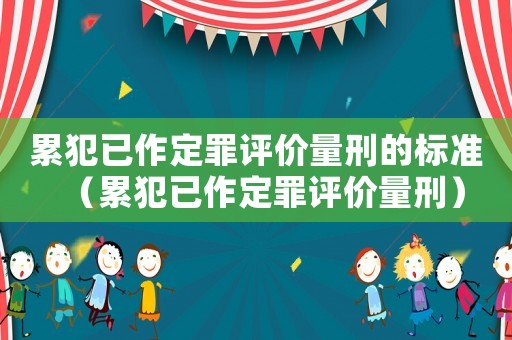 累犯已作定罪評價量刑的標準（累犯已作定罪評價量刑）