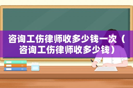 咨詢工傷律師收多少錢一次（咨詢工傷律師收多少錢）