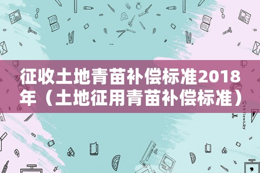 征收土地青苗補(bǔ)償標(biāo)準(zhǔn)2018年（土地征用青苗補(bǔ)償標(biāo)準(zhǔn)）