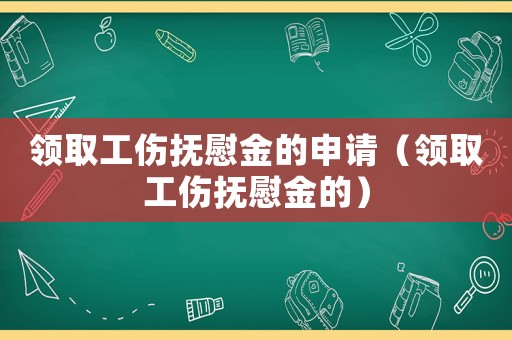 領取工傷撫慰金的申請（領取工傷撫慰金的）