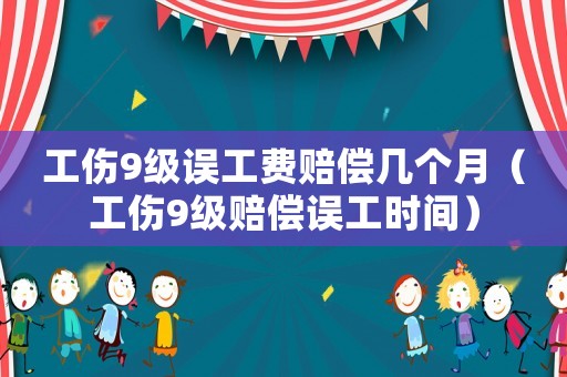 工傷9級誤工費(fèi)賠償幾個(gè)月（工傷9級賠償誤工時(shí)間）