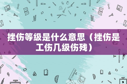 挫傷等級是什么意思（挫傷是工傷幾級傷殘）