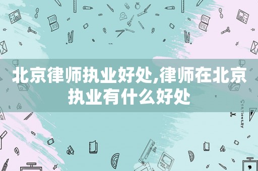 北京律師執業好處,律師在北京執業有什么好處