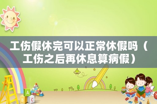 工傷假休完可以正常休假嗎（工傷之后再休息算病假）