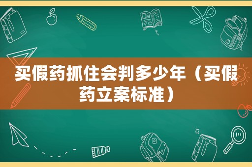 買假藥抓住會判多少年（買假藥立案標準）
