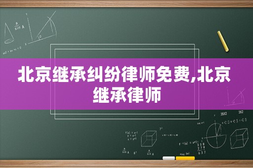 北京繼承糾紛律師免費,北京 繼承律師