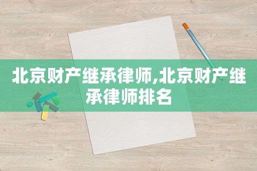 北京財產繼承律師,北京財產繼承律師排名
