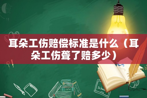 耳朵工傷賠償標準是什么（耳朵工傷聾了賠多少）