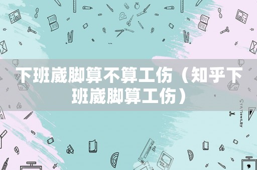 下班崴腳算不算工傷（知乎下班崴腳算工傷）