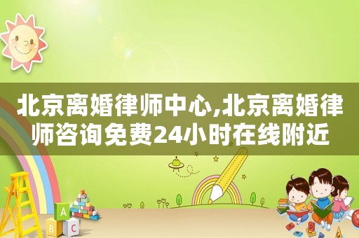 北京離婚律師中心,北京離婚律師咨詢免費(fèi)24小時在線附近