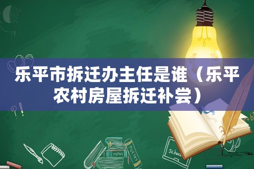 樂平市拆遷辦主任是誰（樂平農村房屋拆遷補嘗）