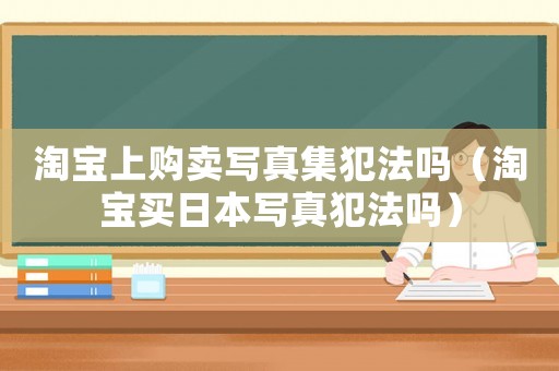 淘寶上購賣寫真集犯法嗎（淘寶買日本寫真犯法嗎）