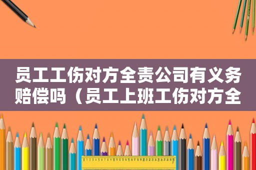 員工工傷對方全責公司有義務賠償嗎（員工上班工傷對方全責工傷怎么辦）