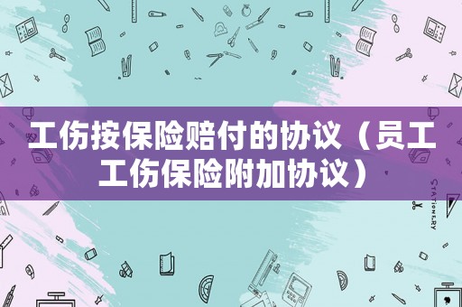 工傷按保險(xiǎn)賠付的協(xié)議（員工工傷保險(xiǎn)附加協(xié)議）