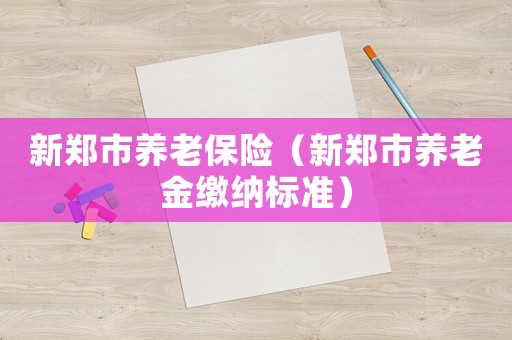 新鄭市養(yǎng)老保險(xiǎn)（新鄭市養(yǎng)老金繳納標(biāo)準(zhǔn)）
