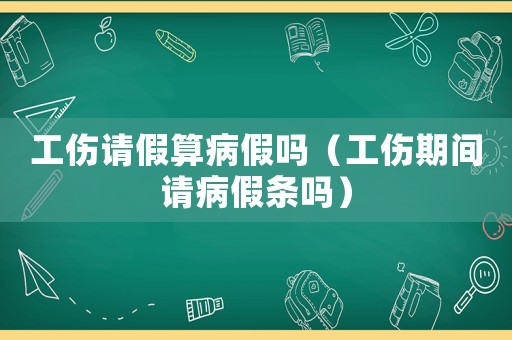 工傷請假算病假嗎（工傷期間請病假條嗎）