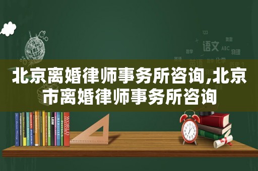 北京離婚律師事務所咨詢,北京市離婚律師事務所咨詢