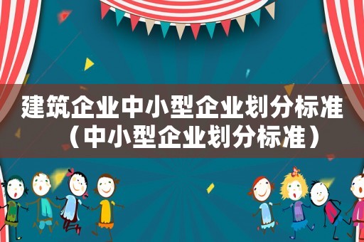 建筑企業(yè)中小型企業(yè)劃分標(biāo)準(zhǔn)（中小型企業(yè)劃分標(biāo)準(zhǔn)）