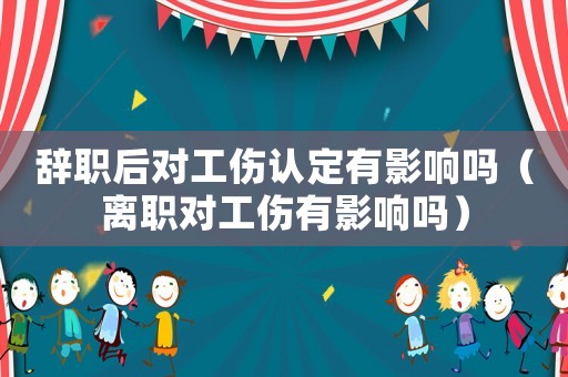 辭職后對工傷認定有影響嗎（離職對工傷有影響嗎）