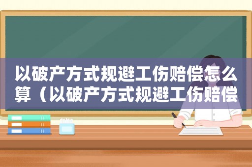 以破產方式規避工傷賠償怎么算（以破產方式規避工傷賠償）