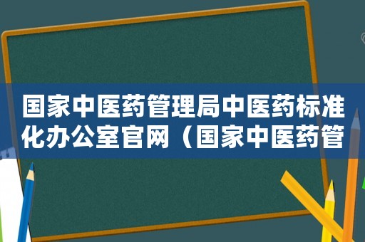 國家中醫(yī)藥管理局中醫(yī)藥標(biāo)準(zhǔn)化辦公室官網(wǎng)（國家中醫(yī)藥管理局中醫(yī)藥標(biāo)準(zhǔn)化辦公室）