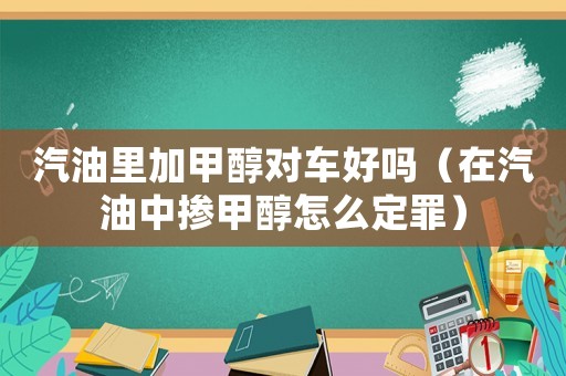 汽油里加甲醇對(duì)車好嗎（在汽油中摻甲醇怎么定罪）
