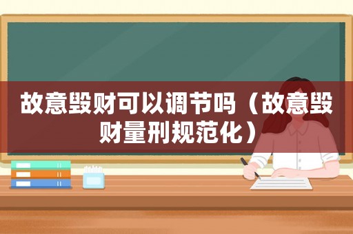 故意毀財可以調節嗎（故意毀財量刑規范化）