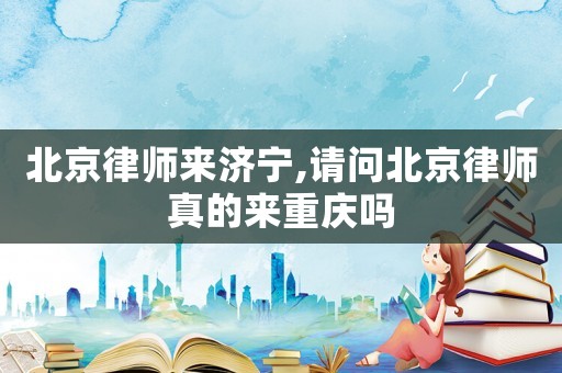 北京律師來濟寧,請問北京律師真的來重慶嗎