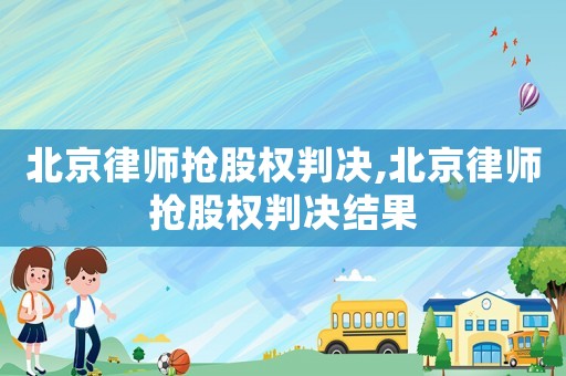 北京律師搶股權判決,北京律師搶股權判決結果