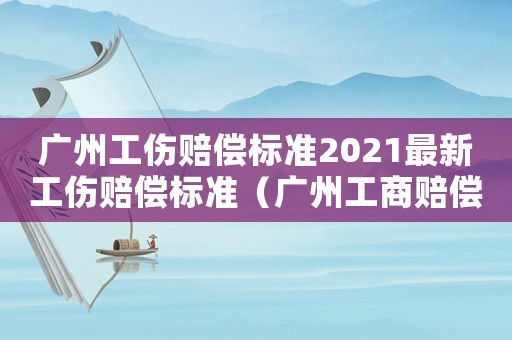 廣州工傷賠償標準2021最新工傷賠償標準（廣州工商賠償標準）