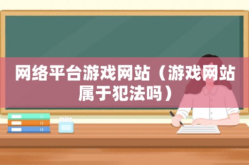 網(wǎng)絡平臺游戲網(wǎng)站（游戲網(wǎng)站屬于犯法嗎）