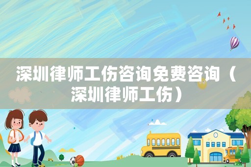 深圳律師工傷咨詢免費咨詢（深圳律師工傷）