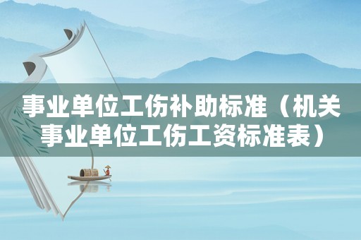 事業(yè)單位工傷補助標(biāo)準（機關(guān)事業(yè)單位工傷工資標(biāo)準表）