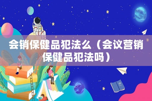 會銷保健品犯法么（會議營銷保健品犯法嗎）