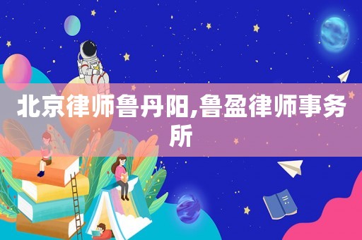 北京律師魯丹陽,魯盈律師事務所