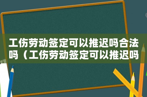 工傷勞動簽定可以推遲嗎合法嗎（工傷勞動簽定可以推遲嗎）