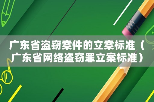 廣東省盜竊案件的立案標準（廣東省網絡盜竊罪立案標準）