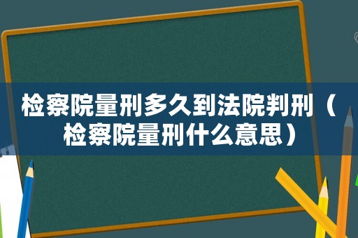 檢察院量刑多久到法院判刑（檢察院量刑什么意思）