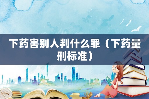 下藥害別人判什么罪（下藥量刑標準）