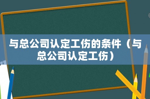 與總公司認定工傷的條件（與總公司認定工傷）