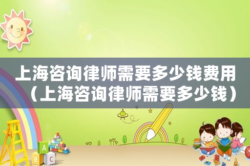 上海咨詢律師需要多少錢費用（上海咨詢律師需要多少錢）