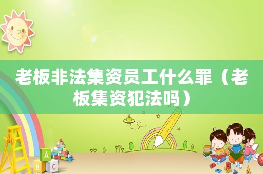 老板非法集資員工什么罪（老板集資犯法嗎）