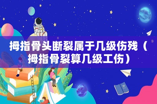 拇指骨頭斷裂屬于幾級傷殘（拇指骨裂算幾級工傷）