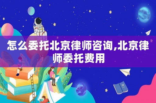 怎么委托北京律師咨詢,北京律師委托費用