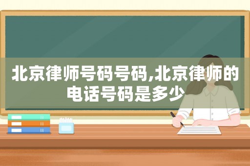 北京律師號碼號碼,北京律師的電話號碼是多少