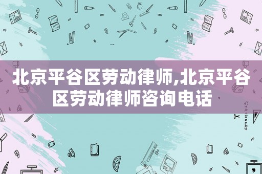北京平谷區勞動律師,北京平谷區勞動律師咨詢電話