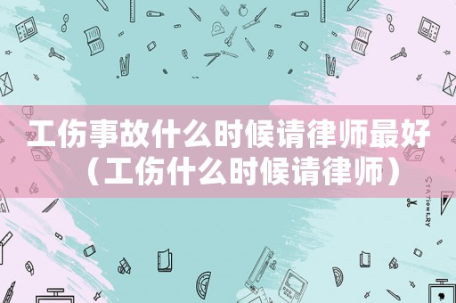 工傷事故什么時候請律師最好（工傷什么時候請律師）